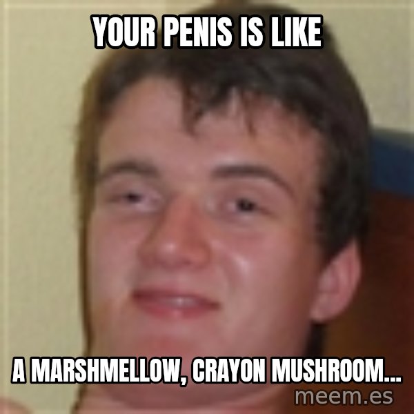 10guy meme: Your penis is like / a marshmellow, crayon mushroom...