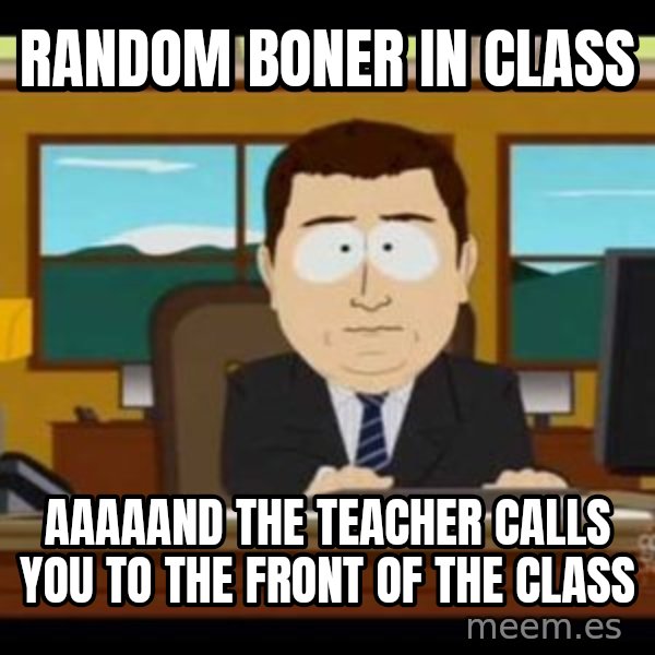 south park aand it's gone meme: random boner in class / aaaaand the teacher calls you to the front of the class