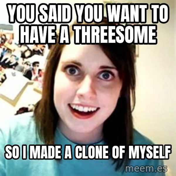 Overly Attached Girlfriend meme: You said you want to have a threesome / so i made a clone of myself