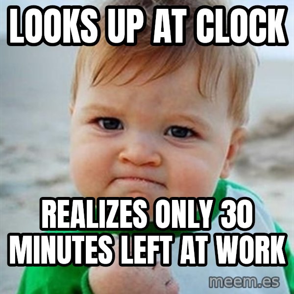 Victory Baby meme: Looks up at clock / realizes only 30 minutes left at work