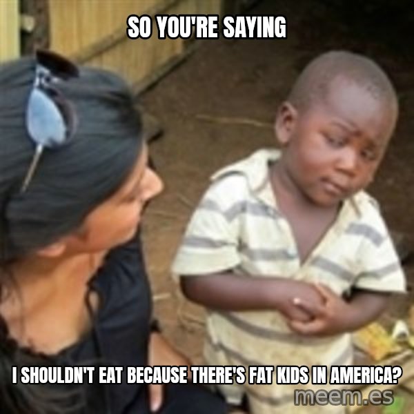 Skeptical african kid  meme: so you're saying / I shouldn't eat because there's fat kids in america?
