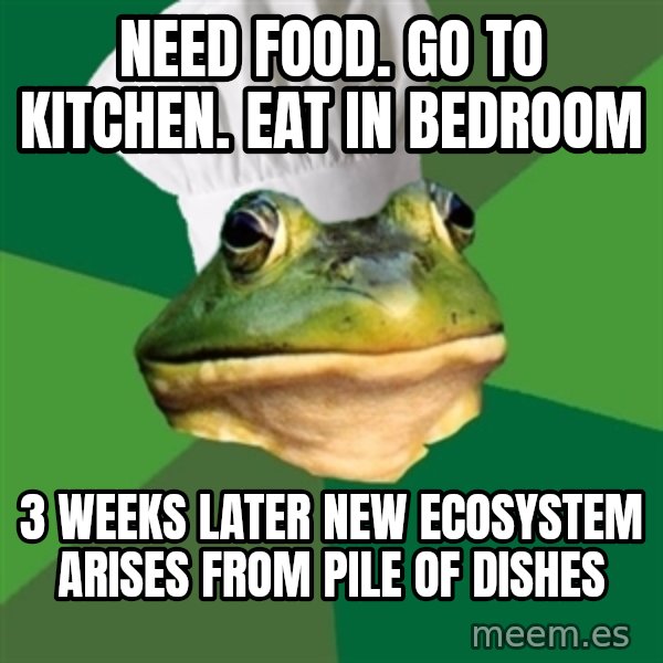 Foul Bachelor Frog meme: Need Food. Go To Kitchen. Eat in Bedroom / 3 Weeks Later new ecosystem arises from pile of dishes