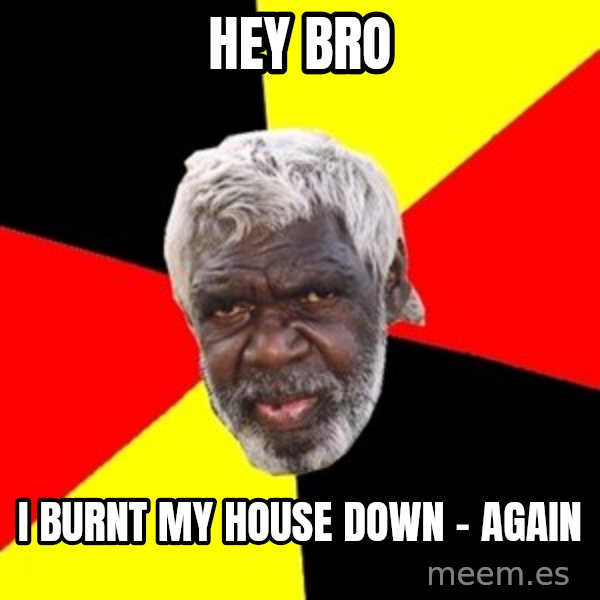 Aboriginal meme: Hey Bro / I burnt my house down - again