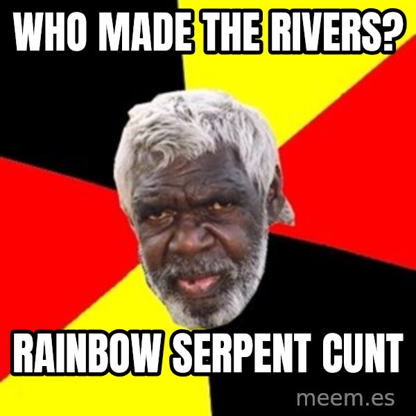 Aboriginal meme: Who made the rivers? / rainbow serpent cunt