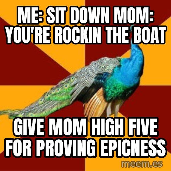 Thespian Peacock meme: Me: sit down   mom: you're rockin the boat / give mom high five for proving epicness