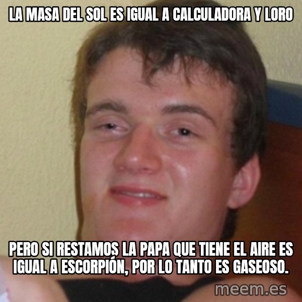 Stoner Stanley meme: La masa del sol es igual a calculadora y loro / PERO SI RESTAMOS LA PAPA QUE TIENE EL AIRE ES IGUAL A ESCORPIÓN, POR LO TANTO ES GASEOSO.