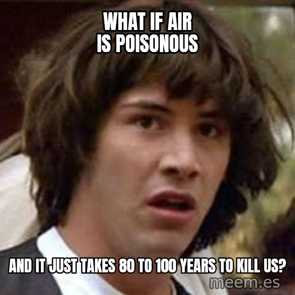 Conspiracy Keanu meme: What if air is poisonous / and it just takes 80 to 100 years to kill us?