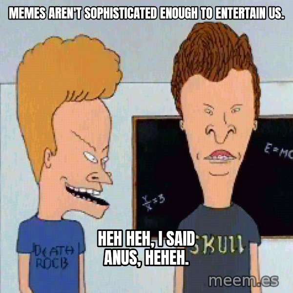 Beavis and butthead meme: memes aren't sophisticated enough to entertain us. / heh heh, i said anus, heheh.