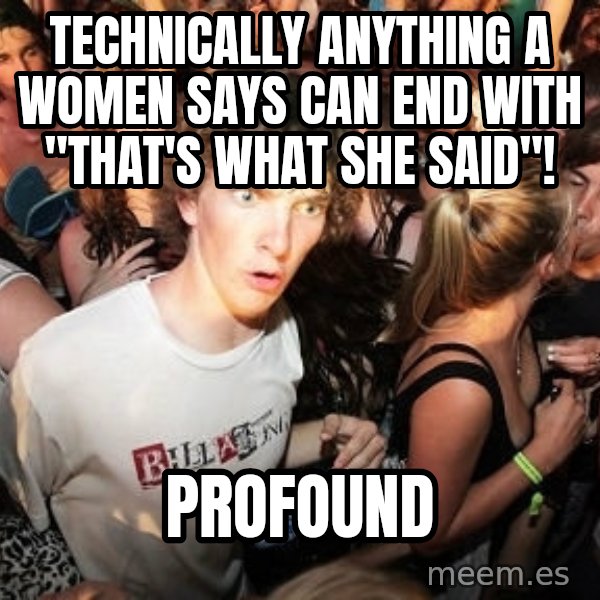 Sudden Realization Ralph meme: Technically anything a women says can end with "That's what she said"! / Profound