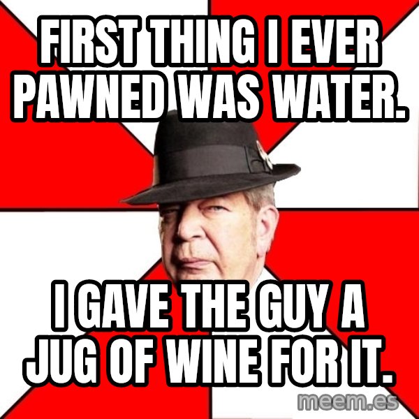 Pawn Stars meme: First thing I ever pawned was water. / i gave the guy a jug of wine for it.
