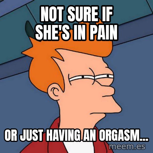 Futurama Fry meme: not sure if she's in pain / or just having an orgasm...