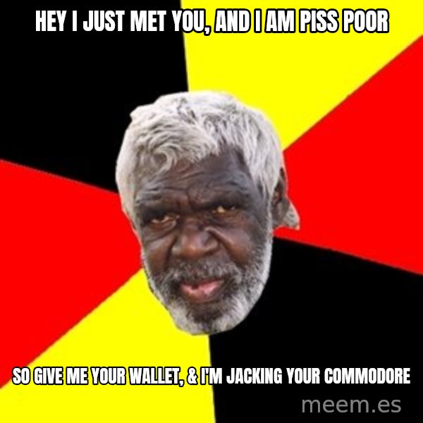 Aboriginal meme: Hey i just met you, and i am piss poor / so give me your wallet, & i'm jacking your commodore