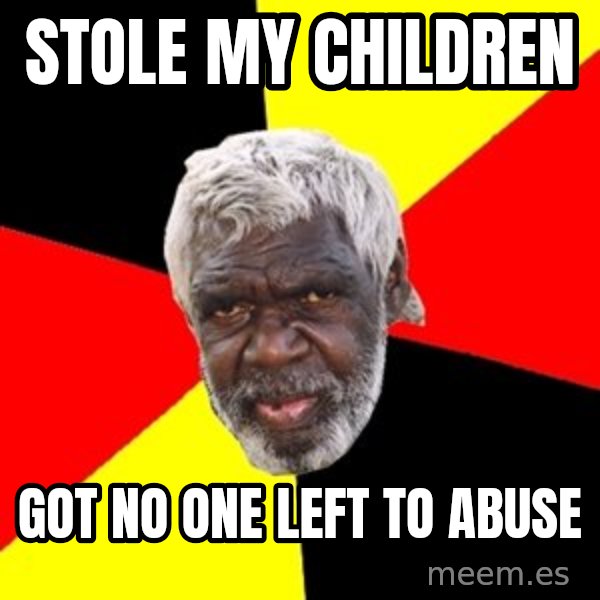Aboriginal meme: stole my children / Got no one left to abuse
