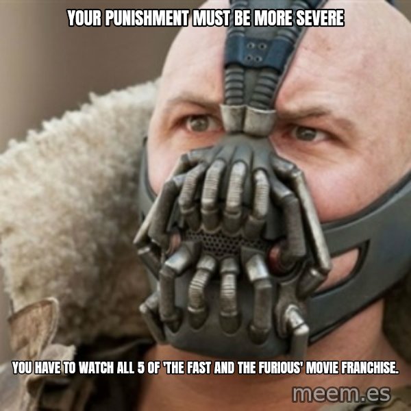 Bane meme: your punishment must be more severe / You have to watch all 5 of 'the fast and the furious' movie franchise.