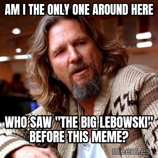 Big Lebowski meme: Am i the only one around here / who saw "the big lebowski" before this meme?