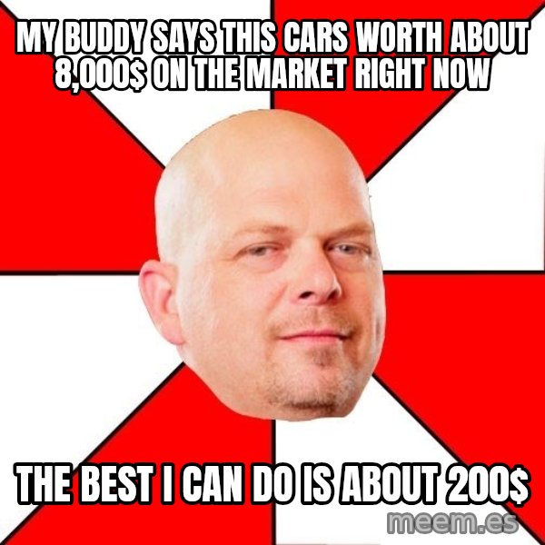 Pawn Stars meme: my buddy says this cars worth about 8,000$ on the market right now / the best i can do is about 200$