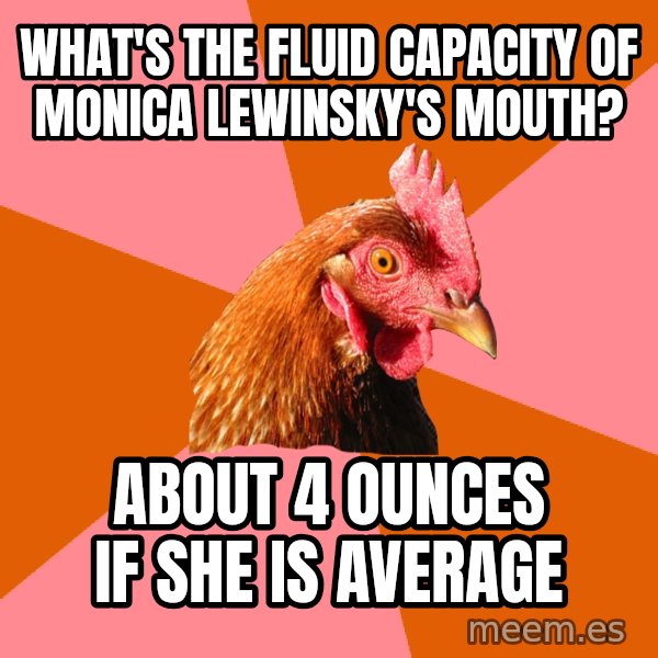 Anti Joke Chicken meme: What's the fluid capacity of Monica Lewinsky's mouth? / about 4 ounces if she is average