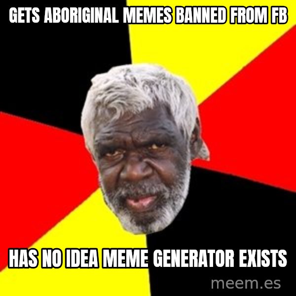 Aboriginal meme: Gets  aboriginal memes banned from fb / Has no idea meme generator exists