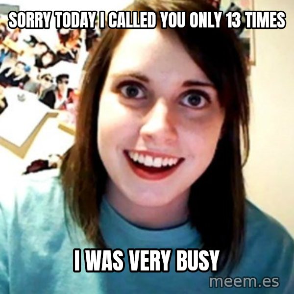 Overly Obsessed Girlfriend meme: sorry today i called you only 13 times / i was very busy