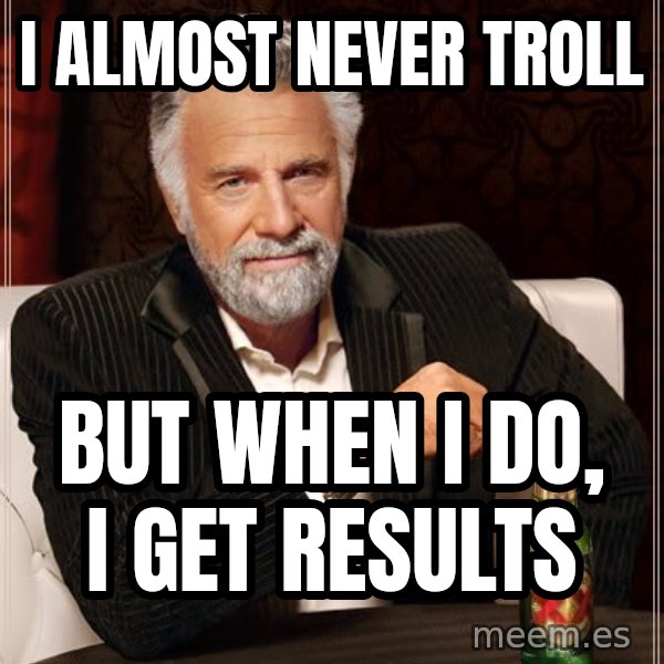 The Most Interesting Man In The World meme: I almost never troll / But when I do, I get results