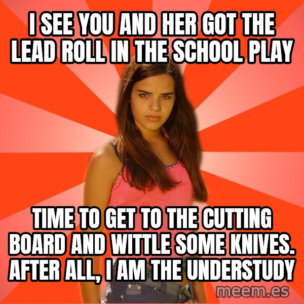 Jealous Girl meme: i see you and her got the lead roll in the school play / time to get to the cutting board and wittle some knives. after all, i AM the understudy