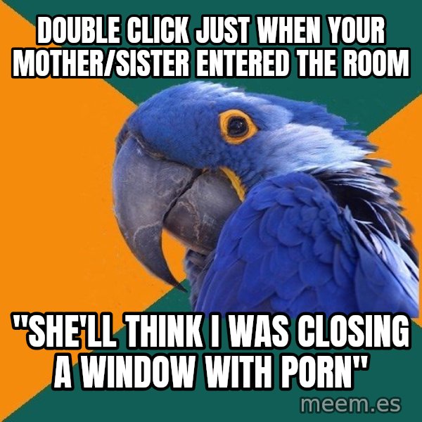 Paranoid Parrot meme: double click just when your mother/sister entered the room / "She'll think i was closing a window with porn"