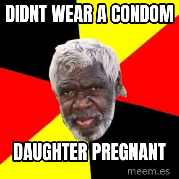 Aboriginal meme: Didnt wear a condom / Daughter pregnant