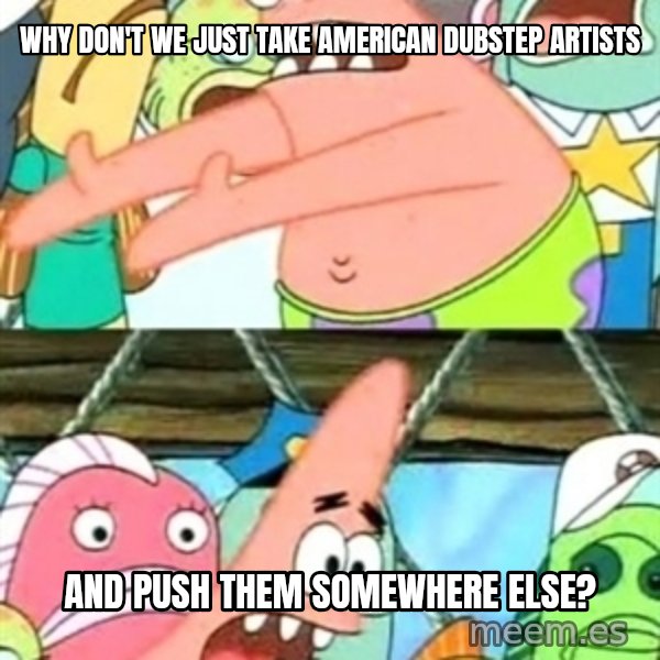 Push it Somewhere Else Patrick meme: why don't we just take American dubstep artists / and push them somewhere else?