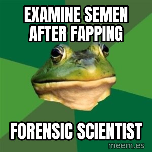 Foul Bachelor Frog meme: examine semen after fapping / forensic scientist
