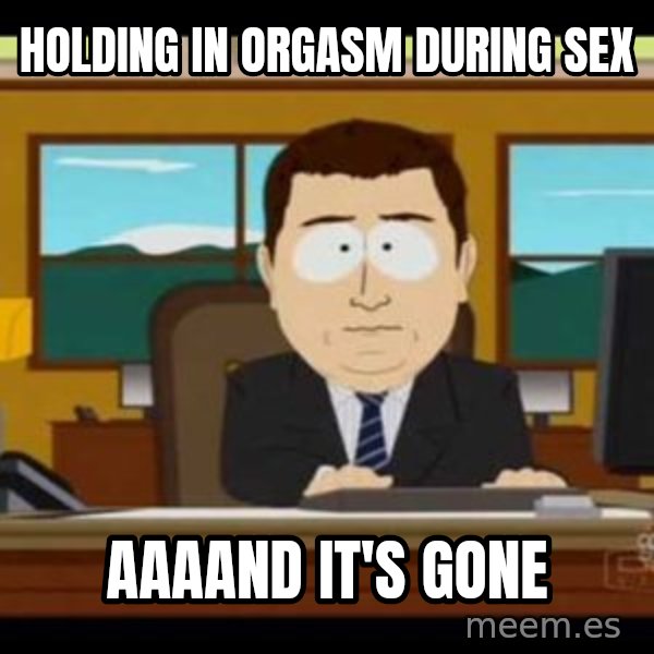 south park aand it's gone meme: holding in orgasm during sex / aaaand it's gone