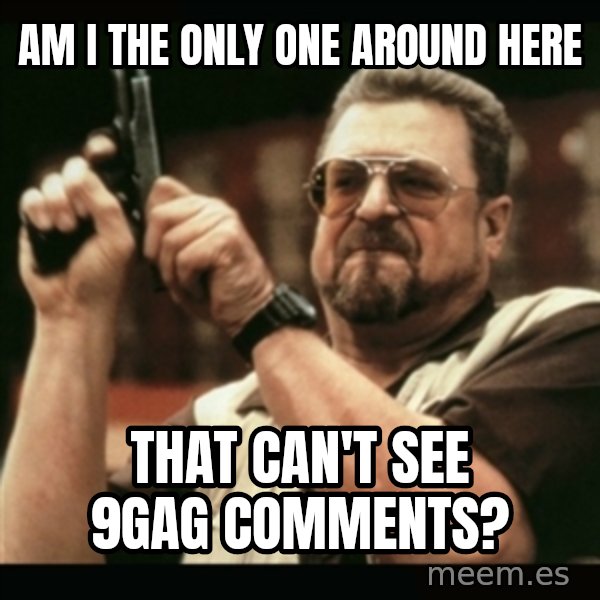 am i the only one around here meme: Am I THE ONLY ONE AROUND HERE / THAT CAN'T SEE 9GAG COMMENTS?