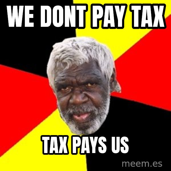 Aboriginal meme: WE DONT PAY TAX / TAX PAYS US