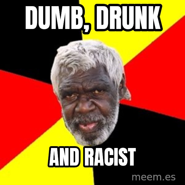 Aboriginal meme: Dumb, Drunk / And Racist