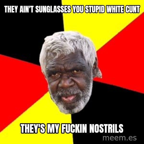 Aboriginal meme: they  ain't  sunglasses  you  stupid  white  cunt / they's  my  fuckin  nostrils