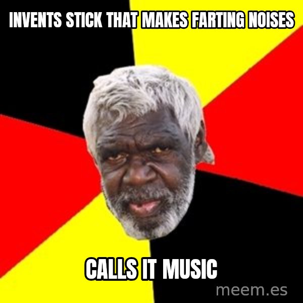 Aboriginal meme: invents stick that makes farting noises / calls it music
