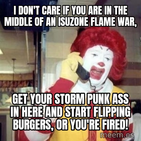 Ronald Mcdonald Call meme: I don't care if you are in the middle of an isuzone flame war, / get your storm punk ass in here and start flipping burgers, or you're fired!