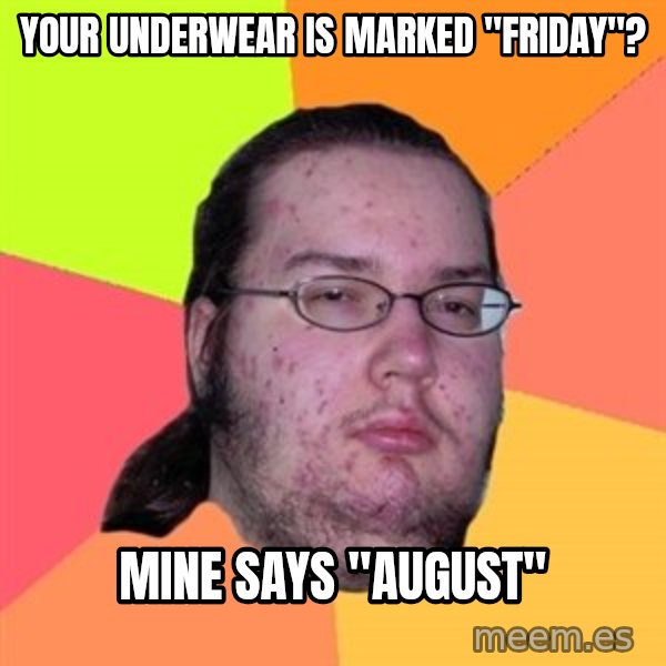 Butthurt Dweller meme: your underwear is marked "friday"? / mine says "august"