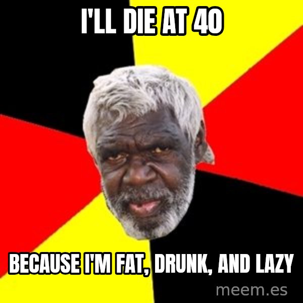 Aboriginal meme: I'll die at 40 / Because I'm fat, drunk, and lazy
