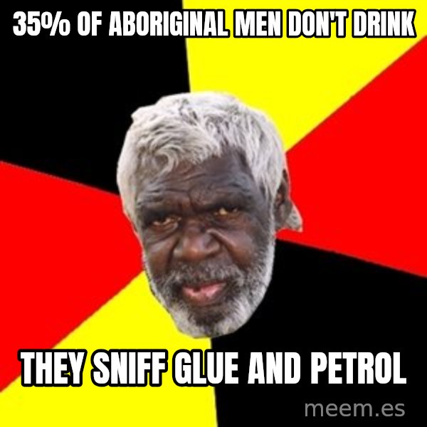 Aboriginal meme: 35% of Aboriginal men don't drink / they sniff glue and petrol