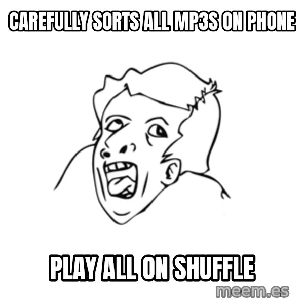 genius rage meme meme: carefully sorts all mp3s on phone / play all on shuffle