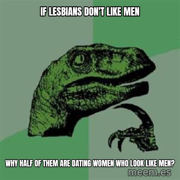 Philosoraptor meme: IF LESBIANS DON'T LIKE MEN / WHY HALF OF THEM ARE DATING WOMEN WHO LOOK LIKE MEN?