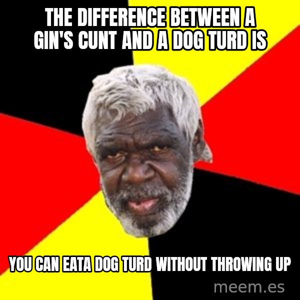 Aboriginal meme: the difference between a gin's cunt and a dog turd is / you can eata dog turd without throwing up