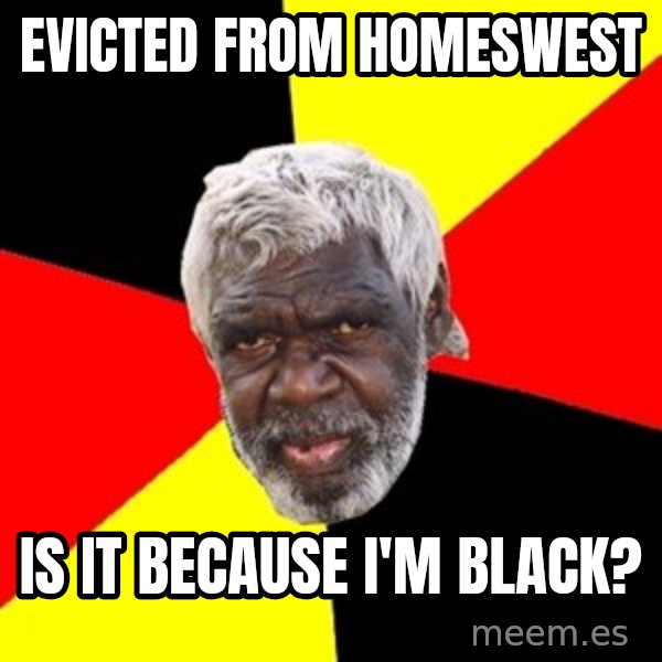 Aboriginal meme: evicted from homeswest / IS IT BECAUSE I'M BLACK?