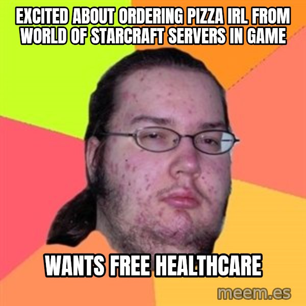 Butthurt Dweller meme: excited about ordering pizza irl from world of starcraft servers in game / wants free healthcare