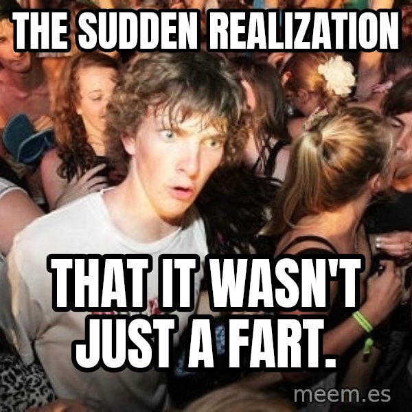 Sudden Realization Ralph meme: The sudden realization / that it wasn't just a fart.