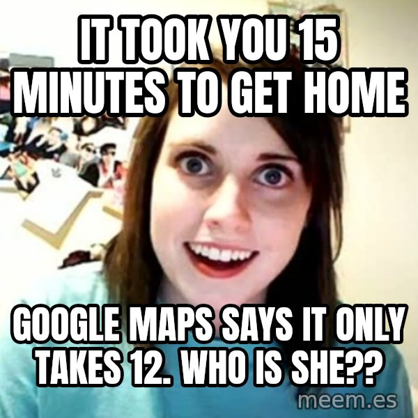 Overly Attached Girlfriend meme: it took you 15 minutes to get home / google maps says it only takes 12. WHo is she??