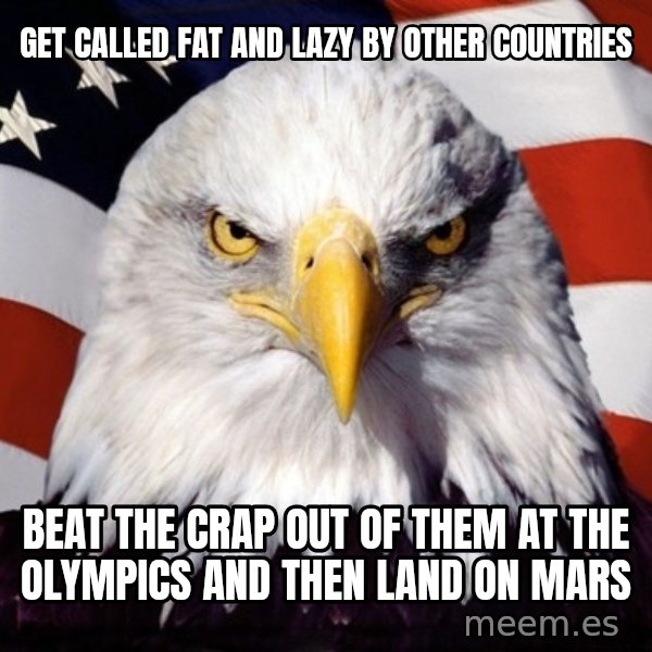American Pride Eagle meme: get called fat and lazy by other countries / beat the crap out of them at the olympics and then land on mars