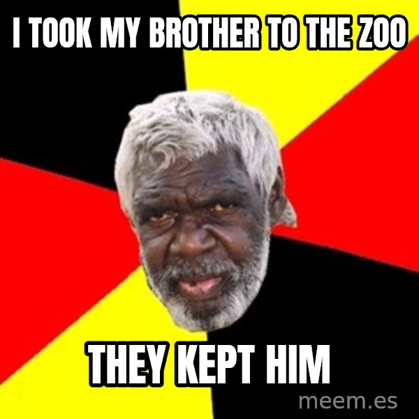 Aboriginal meme: i took my brother to the zoo / they kept him
