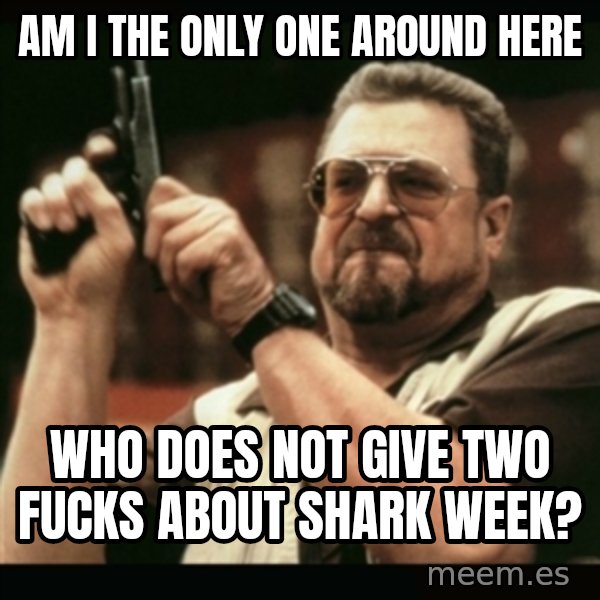 am i the only one around here meme: am i the only one around here / who does not give two fucks about shark week?