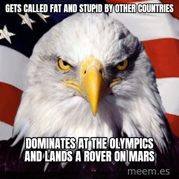 American Pride Eagle meme: gets called fat and stupid by other countries / dominates at the olympics and lands a rover on mars